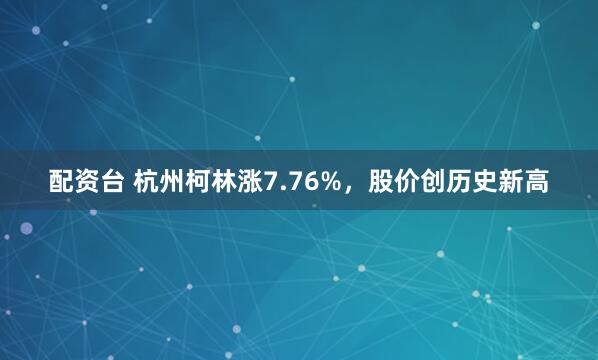 配资台 杭州柯林涨7.76%，股价创历史新高