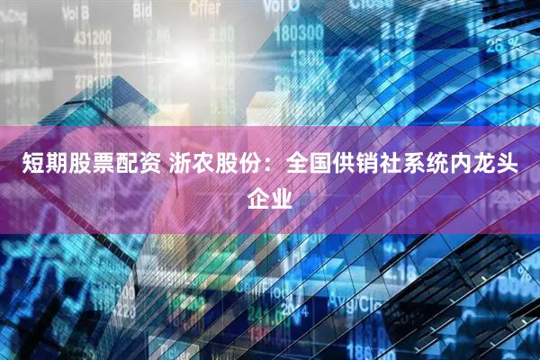 短期股票配资 浙农股份：全国供销社系统内龙头企业