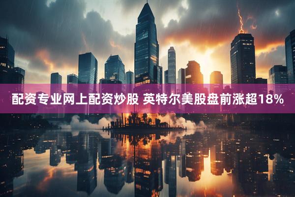配资专业网上配资炒股 英特尔美股盘前涨超18%