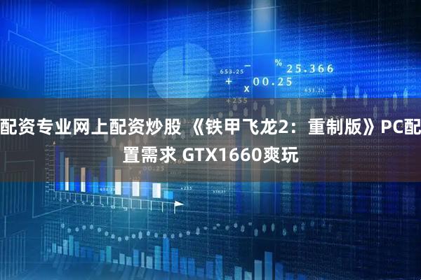 配资专业网上配资炒股 《铁甲飞龙2：重制版》PC配置需求 GTX1660爽玩