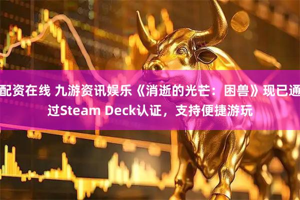 配资在线 九游资讯娱乐《消逝的光芒：困兽》现已通过Steam Deck认证，支持便捷游玩