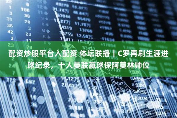 配资炒股平台入配资 体坛联播｜C罗再刷生涯进球纪录，十人曼联赢球保阿莫林帅位