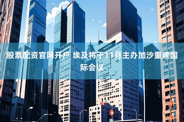 股票配资官网开户 埃及将于11月主办加沙重建国际会议