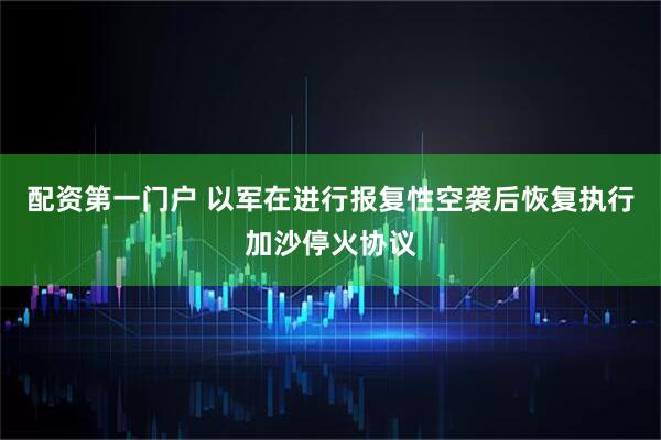 配资第一门户 以军在进行报复性空袭后恢复执行加沙停火协议