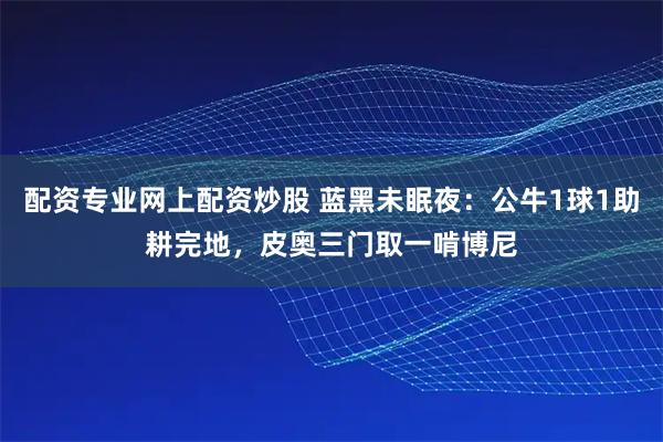 配资专业网上配资炒股 蓝黑未眠夜：公牛1球1助耕完地，皮奥三门取一啃博尼