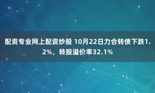 配资专业网上配资炒股 10月22日力合转债下跌1.2%，转股溢价率32.1%
