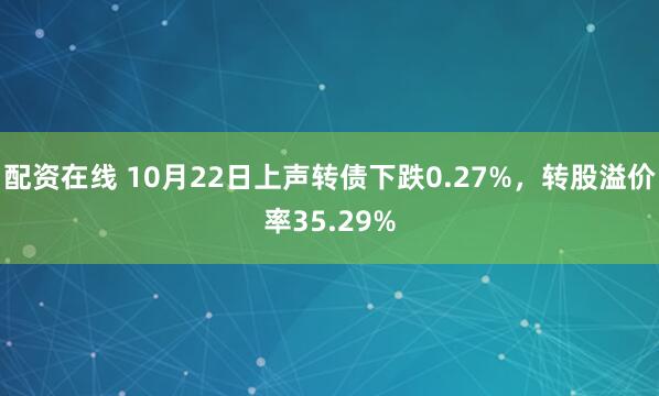 配资在线 10月22日上声转债下跌0.27%，转股溢价率35.29%
