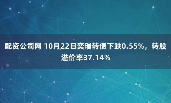 配资公司网 10月22日奕瑞转债下跌0.55%，转股溢价率37.14%