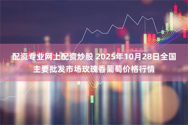 配资专业网上配资炒股 2025年10月28日全国主要批发市场玫瑰香葡萄价格行情