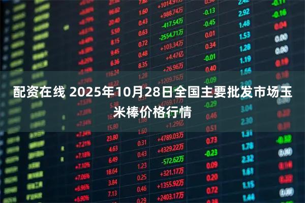配资在线 2025年10月28日全国主要批发市场玉米棒价格行情