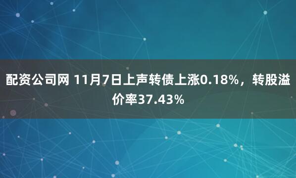 配资公司网 11月7日上声转债上涨0.18%，转股溢价率37.43%