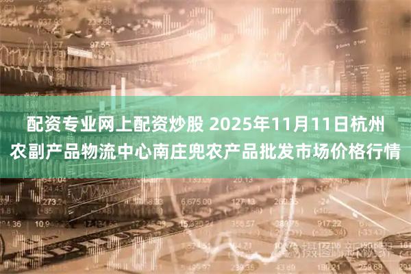 配资专业网上配资炒股 2025年11月11日杭州农副产品物流中心南庄兜农产品批发市场价格行情