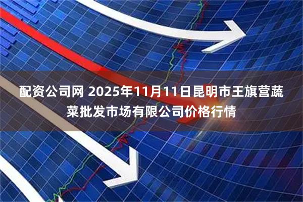 配资公司网 2025年11月11日昆明市王旗营蔬菜批发市场有限公司价格行情