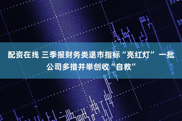 配资在线 三季报财务类退市指标“亮红灯” 一批公司多措并举创收“自救”