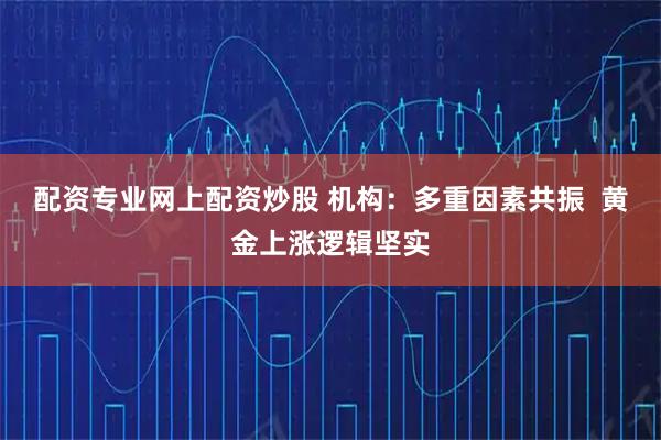 配资专业网上配资炒股 机构：多重因素共振  黄金上涨逻辑坚实