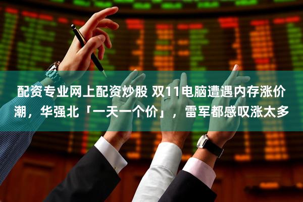 配资专业网上配资炒股 双11电脑遭遇内存涨价潮，华强北「一天一个价」，雷军都感叹涨太多