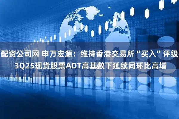 配资公司网 申万宏源：维持香港交易所“买入”评级 3Q25现货股票ADT高基数下延续同环比高增