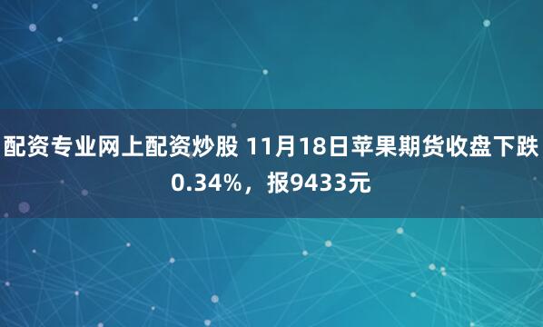 配资专业网上配资炒股 11月18日苹果期货收盘下跌0.34%，报9433元