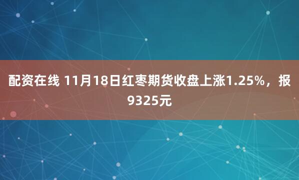 配资在线 11月18日红枣期货收盘上涨1.25%，报9325元
