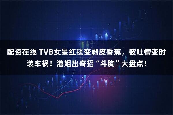 配资在线 TVB女星红毯变剥皮香蕉，被吐槽变时装车祸！港姐出奇招“斗胸”大盘点！