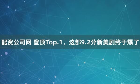 配资公司网 登顶Top.1，这部9.2分新美剧终于爆了