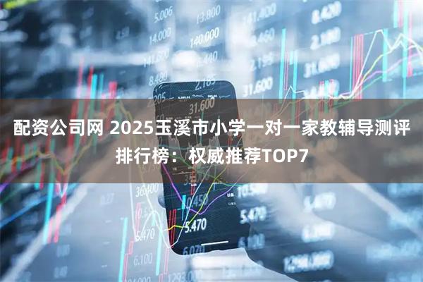 配资公司网 2025玉溪市小学一对一家教辅导测评排行榜：权威推荐TOP7
