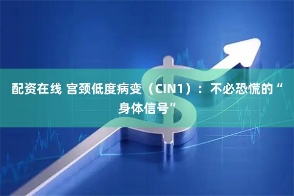 配资在线 宫颈低度病变（CIN1）：不必恐慌的“身体信号”