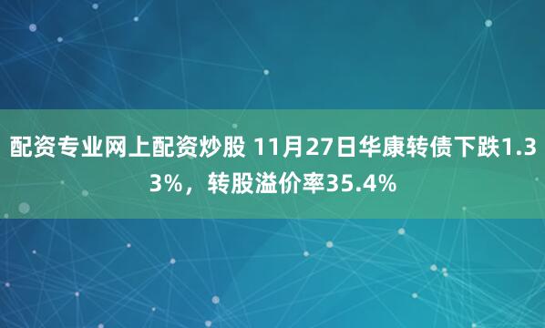 配资专业网上配资炒股 11月27日华康转债下跌1.33%，转股溢价率35.4%