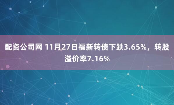 配资公司网 11月27日福新转债下跌3.65%，转股溢价率7.16%