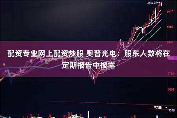 配资专业网上配资炒股 奥普光电：股东人数将在定期报告中披露