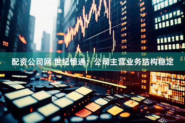 配资公司网 世纪恒通：公司主营业务结构稳定