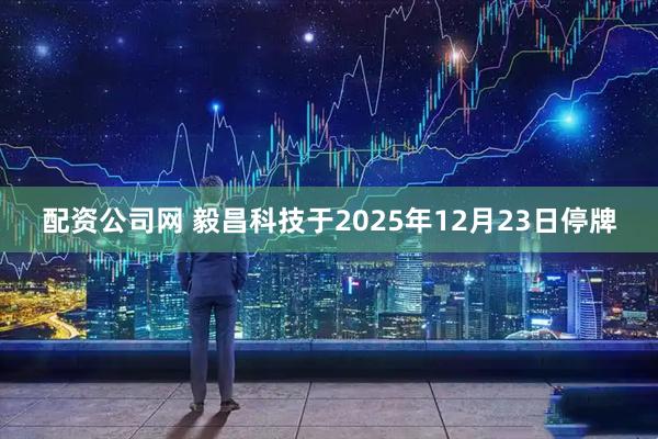 配资公司网 毅昌科技于2025年12月23日停牌