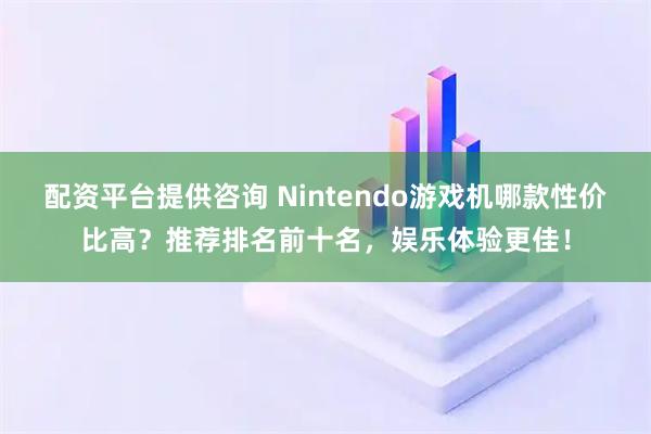 配资平台提供咨询 Nintendo游戏机哪款性价比高？推荐排名前十名，娱乐体验更佳！