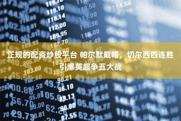 正规的配资炒股平台 帕尔默戴帽，切尔西四连胜引爆英超争五大战