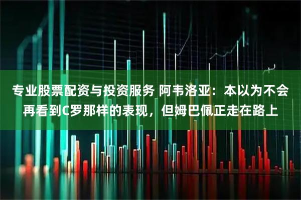 专业股票配资与投资服务 阿韦洛亚：本以为不会再看到C罗那样的表现，但姆巴佩正走在路上