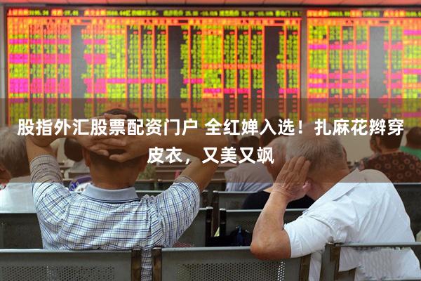 股指外汇股票配资门户 全红婵入选！扎麻花辫穿皮衣，又美又飒