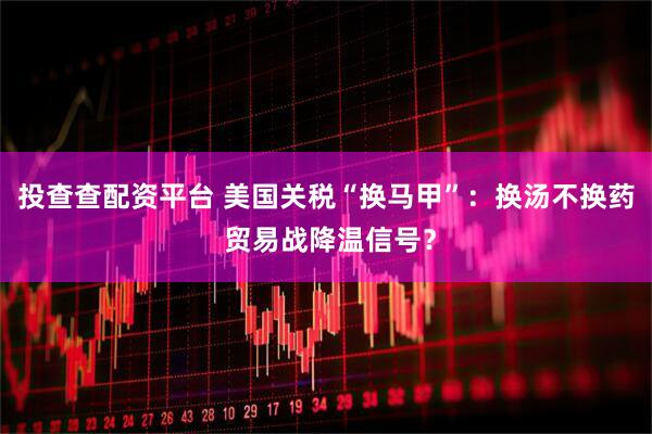 投查查配资平台 美国关税“换马甲”：换汤不换药 贸易战降温信号？