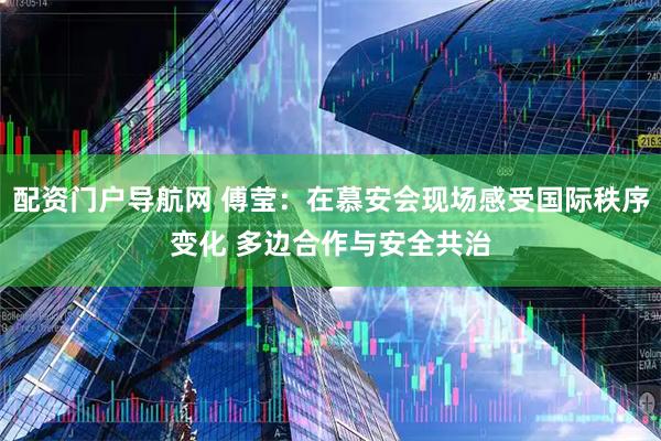 配资门户导航网 傅莹：在慕安会现场感受国际秩序变化 多边合作与安全共治